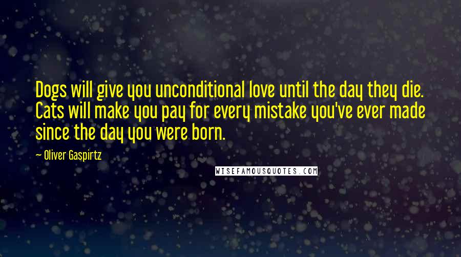 Oliver Gaspirtz Quotes: Dogs will give you unconditional love until the day they die. Cats will make you pay for every mistake you've ever made since the day you were born.