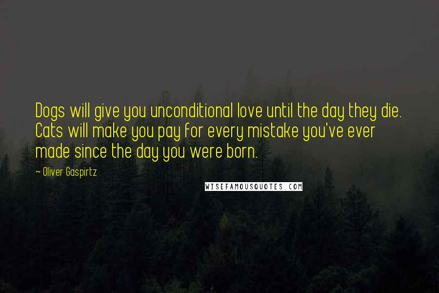 Oliver Gaspirtz Quotes: Dogs will give you unconditional love until the day they die. Cats will make you pay for every mistake you've ever made since the day you were born.