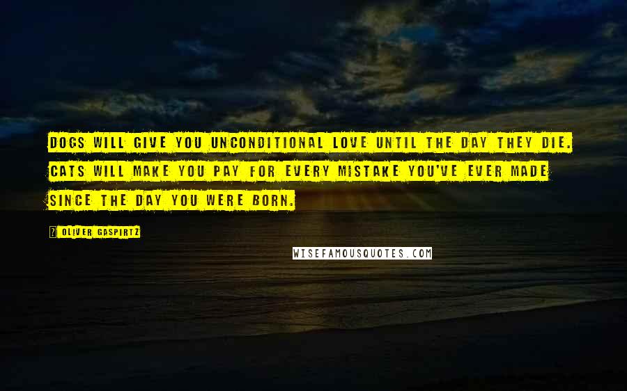 Oliver Gaspirtz Quotes: Dogs will give you unconditional love until the day they die. Cats will make you pay for every mistake you've ever made since the day you were born.