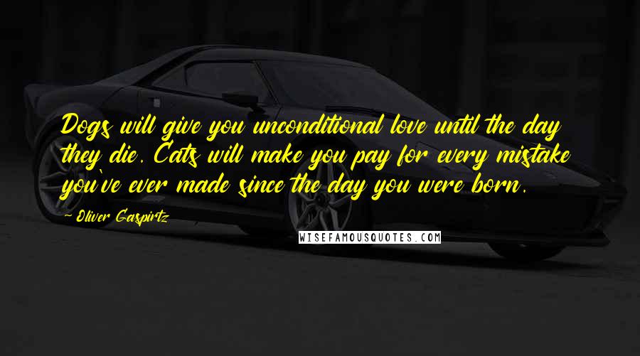 Oliver Gaspirtz Quotes: Dogs will give you unconditional love until the day they die. Cats will make you pay for every mistake you've ever made since the day you were born.