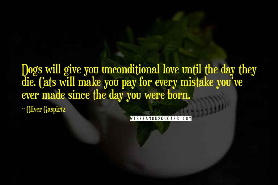 Oliver Gaspirtz Quotes: Dogs will give you unconditional love until the day they die. Cats will make you pay for every mistake you've ever made since the day you were born.