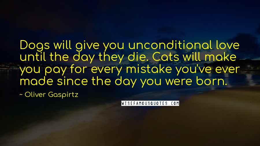 Oliver Gaspirtz Quotes: Dogs will give you unconditional love until the day they die. Cats will make you pay for every mistake you've ever made since the day you were born.