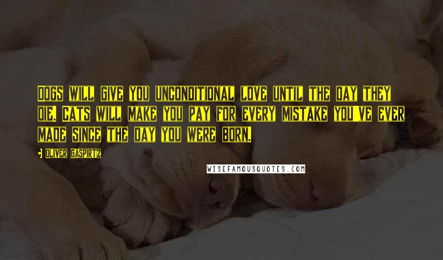 Oliver Gaspirtz Quotes: Dogs will give you unconditional love until the day they die. Cats will make you pay for every mistake you've ever made since the day you were born.