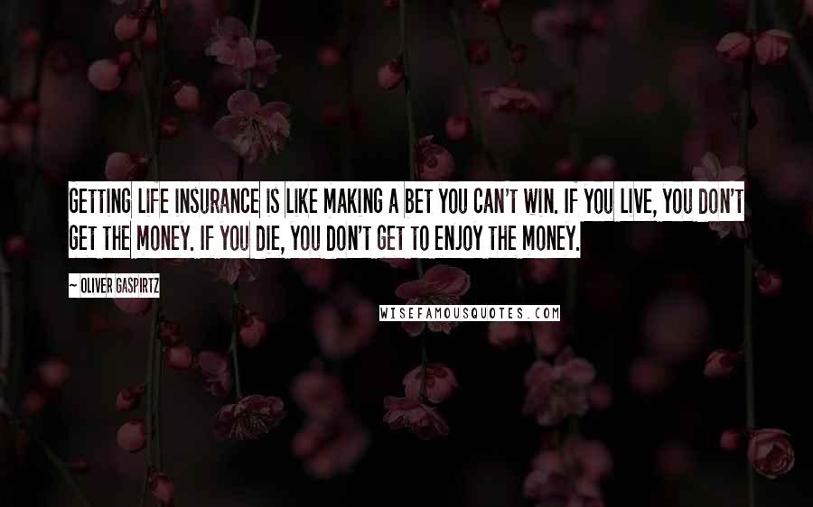 Oliver Gaspirtz Quotes: Getting life insurance is like making a bet you can't win. If you live, you don't get the money. If you die, you don't get to enjoy the money.