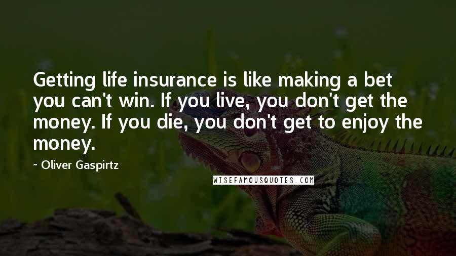 Oliver Gaspirtz Quotes: Getting life insurance is like making a bet you can't win. If you live, you don't get the money. If you die, you don't get to enjoy the money.