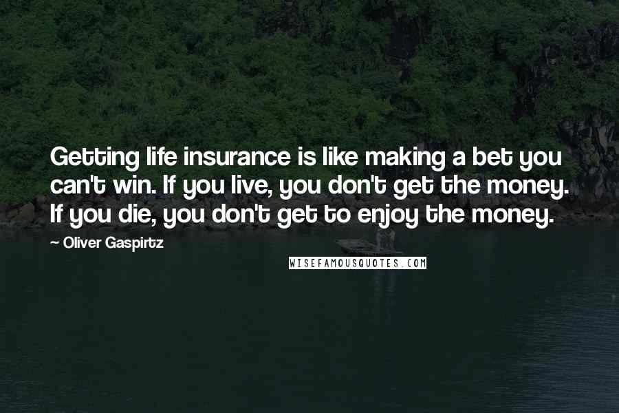 Oliver Gaspirtz Quotes: Getting life insurance is like making a bet you can't win. If you live, you don't get the money. If you die, you don't get to enjoy the money.