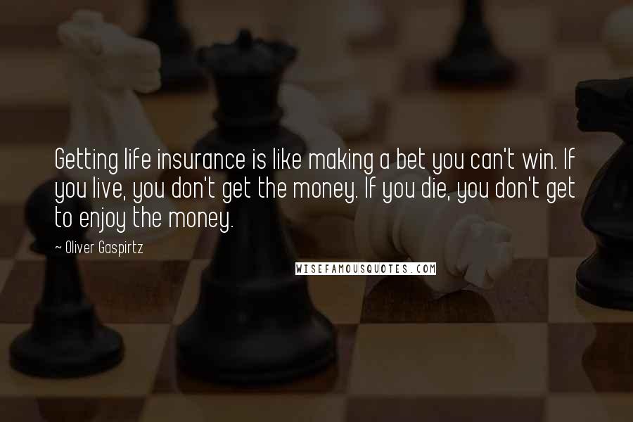 Oliver Gaspirtz Quotes: Getting life insurance is like making a bet you can't win. If you live, you don't get the money. If you die, you don't get to enjoy the money.