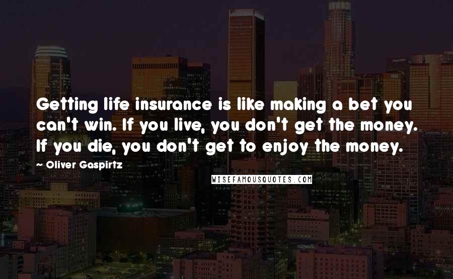 Oliver Gaspirtz Quotes: Getting life insurance is like making a bet you can't win. If you live, you don't get the money. If you die, you don't get to enjoy the money.