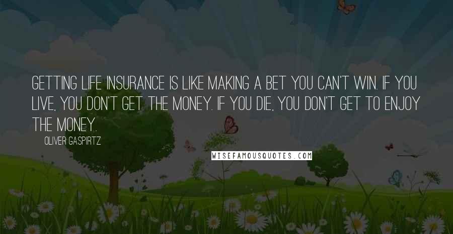 Oliver Gaspirtz Quotes: Getting life insurance is like making a bet you can't win. If you live, you don't get the money. If you die, you don't get to enjoy the money.