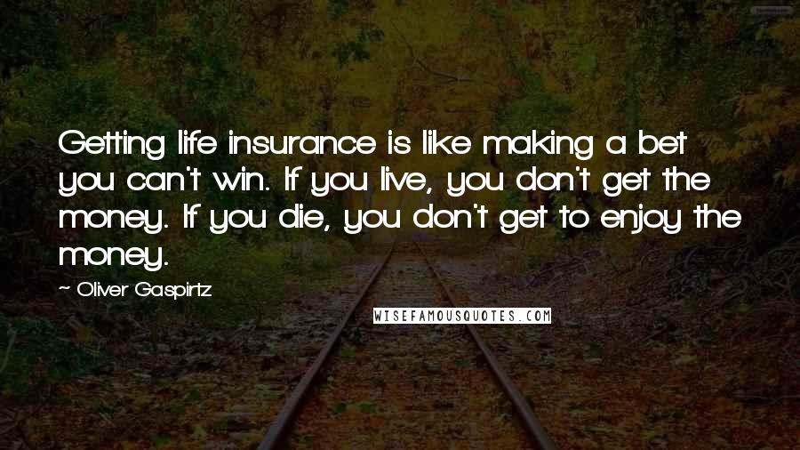 Oliver Gaspirtz Quotes: Getting life insurance is like making a bet you can't win. If you live, you don't get the money. If you die, you don't get to enjoy the money.