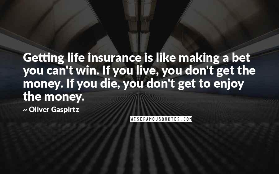 Oliver Gaspirtz Quotes: Getting life insurance is like making a bet you can't win. If you live, you don't get the money. If you die, you don't get to enjoy the money.