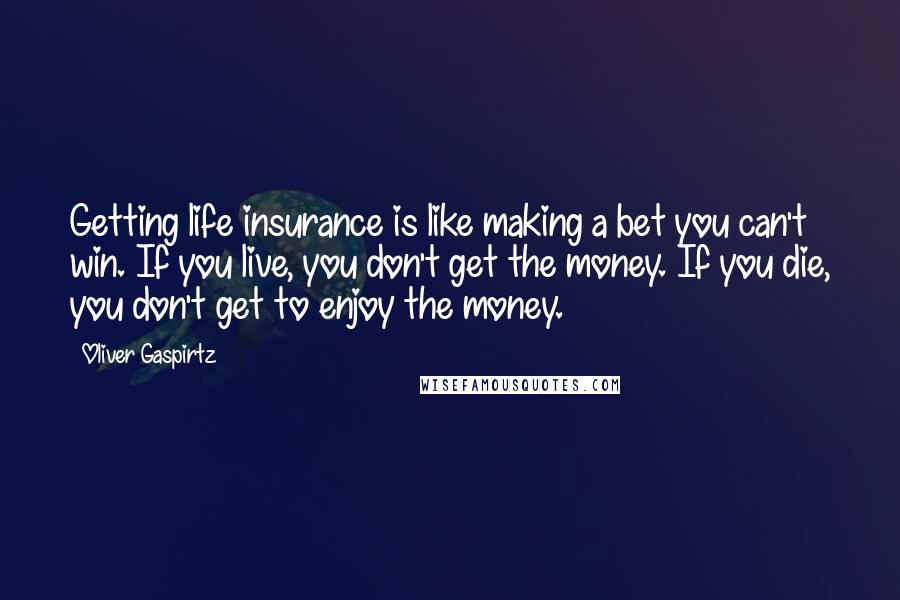 Oliver Gaspirtz Quotes: Getting life insurance is like making a bet you can't win. If you live, you don't get the money. If you die, you don't get to enjoy the money.