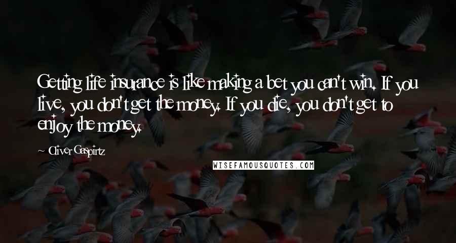 Oliver Gaspirtz Quotes: Getting life insurance is like making a bet you can't win. If you live, you don't get the money. If you die, you don't get to enjoy the money.