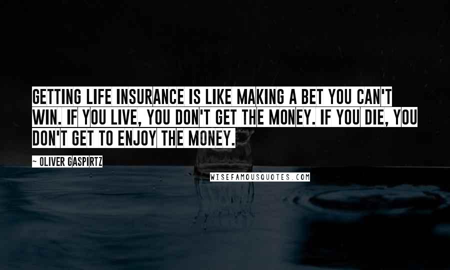 Oliver Gaspirtz Quotes: Getting life insurance is like making a bet you can't win. If you live, you don't get the money. If you die, you don't get to enjoy the money.