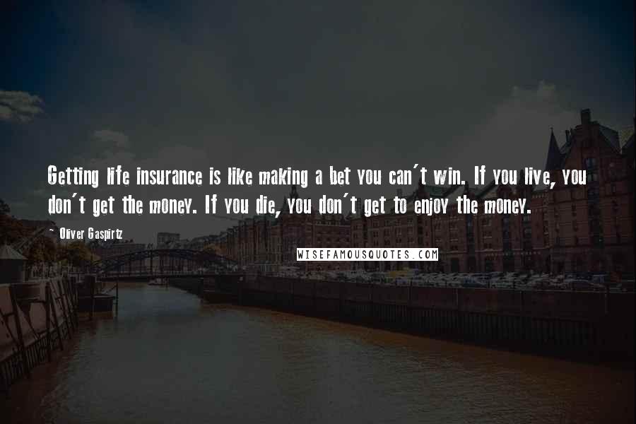 Oliver Gaspirtz Quotes: Getting life insurance is like making a bet you can't win. If you live, you don't get the money. If you die, you don't get to enjoy the money.