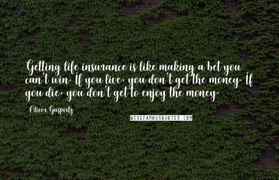 Oliver Gaspirtz Quotes: Getting life insurance is like making a bet you can't win. If you live, you don't get the money. If you die, you don't get to enjoy the money.