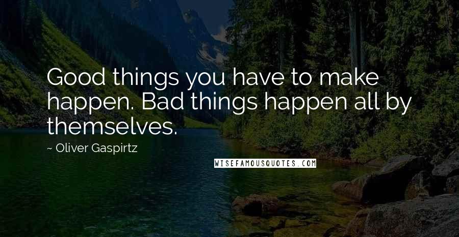 Oliver Gaspirtz Quotes: Good things you have to make happen. Bad things happen all by themselves.