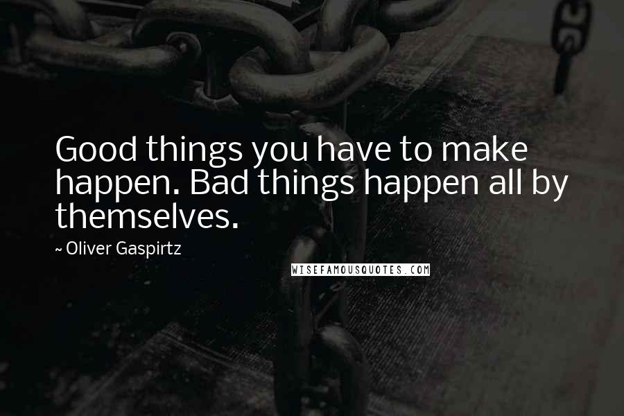 Oliver Gaspirtz Quotes: Good things you have to make happen. Bad things happen all by themselves.