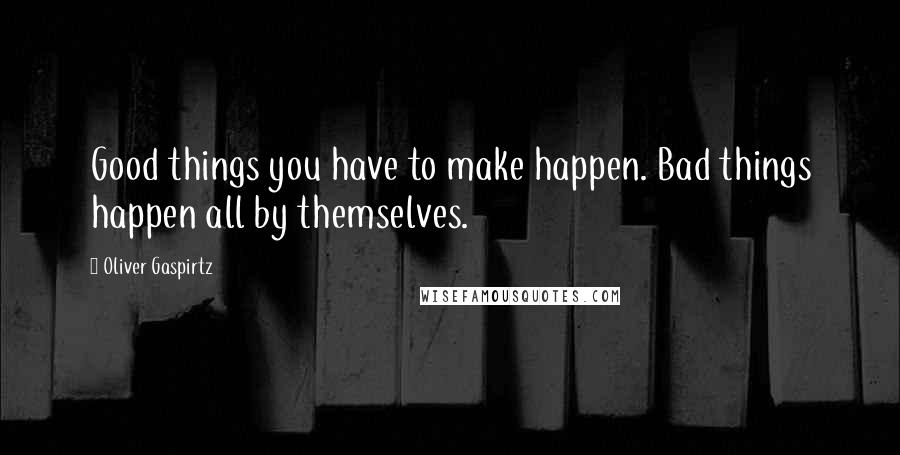 Oliver Gaspirtz Quotes: Good things you have to make happen. Bad things happen all by themselves.