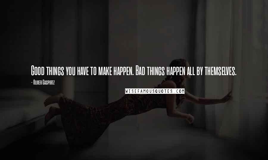 Oliver Gaspirtz Quotes: Good things you have to make happen. Bad things happen all by themselves.
