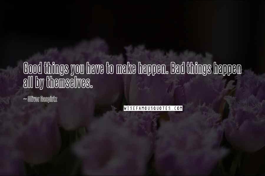 Oliver Gaspirtz Quotes: Good things you have to make happen. Bad things happen all by themselves.