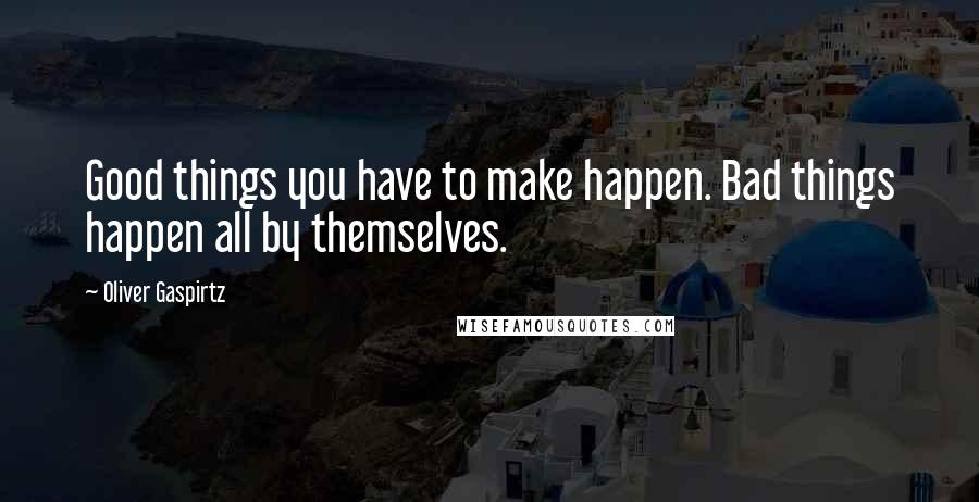 Oliver Gaspirtz Quotes: Good things you have to make happen. Bad things happen all by themselves.