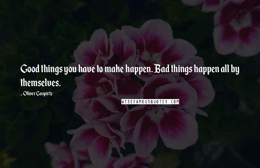 Oliver Gaspirtz Quotes: Good things you have to make happen. Bad things happen all by themselves.