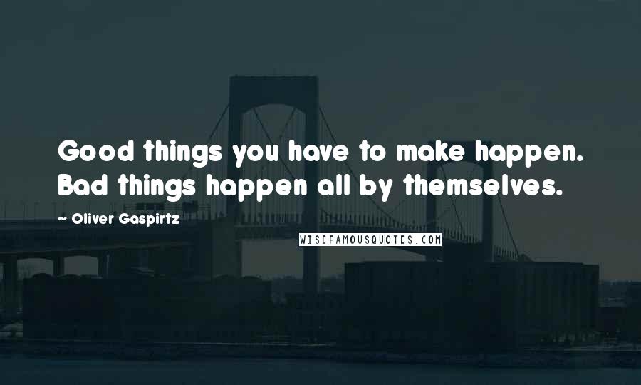 Oliver Gaspirtz Quotes: Good things you have to make happen. Bad things happen all by themselves.
