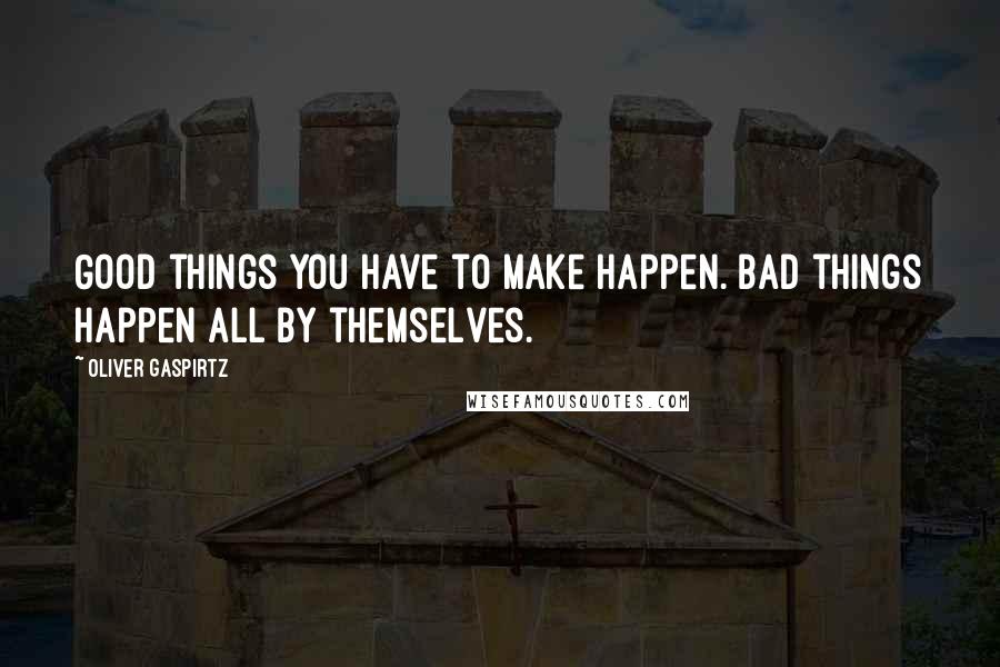 Oliver Gaspirtz Quotes: Good things you have to make happen. Bad things happen all by themselves.