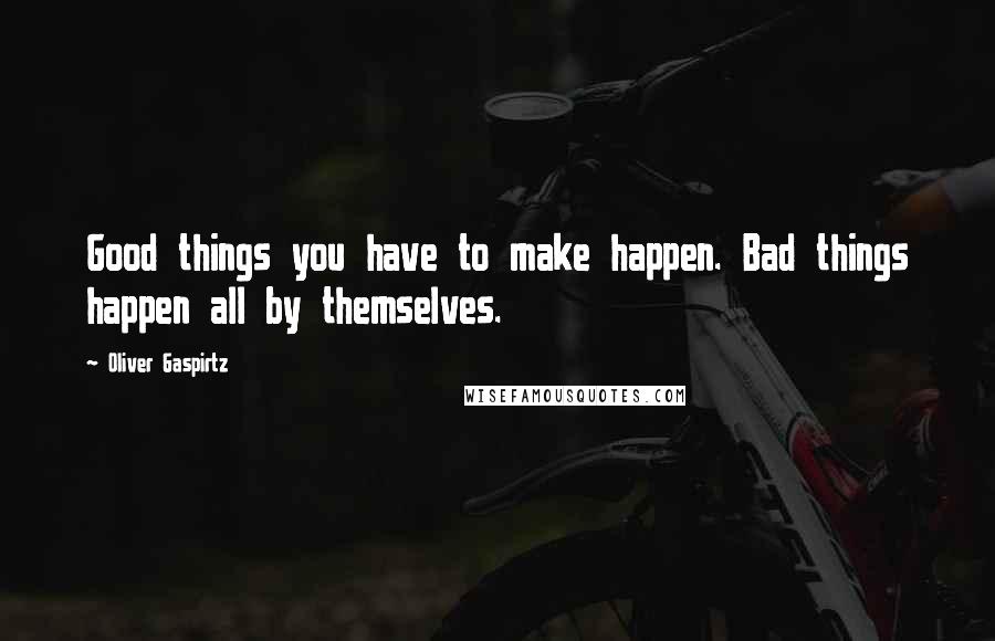 Oliver Gaspirtz Quotes: Good things you have to make happen. Bad things happen all by themselves.