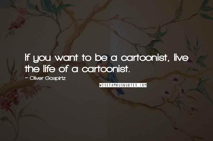 Oliver Gaspirtz Quotes: If you want to be a cartoonist, live the life of a cartoonist.