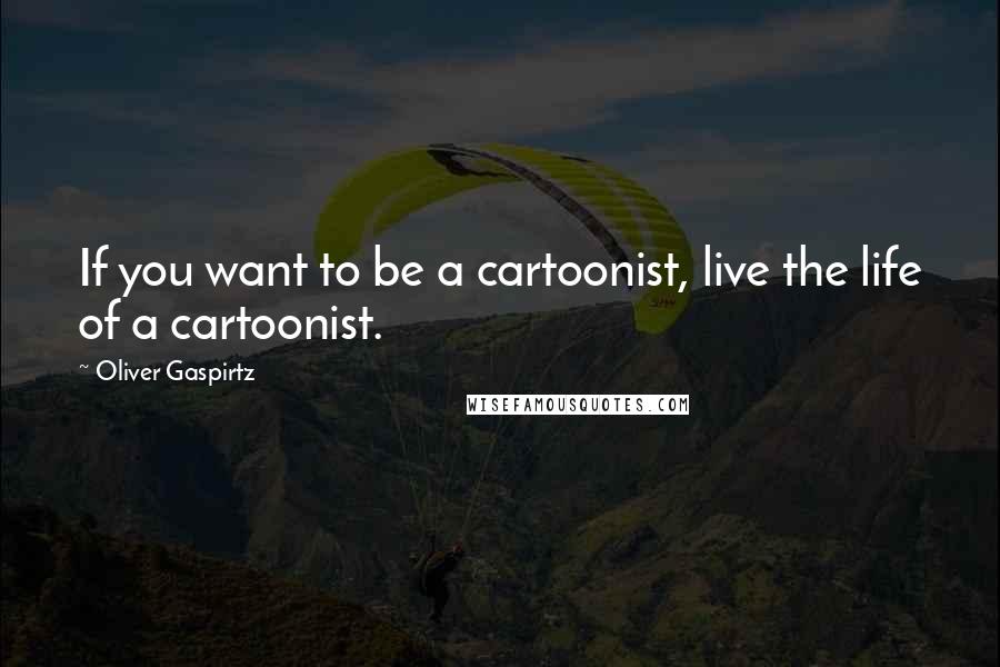 Oliver Gaspirtz Quotes: If you want to be a cartoonist, live the life of a cartoonist.