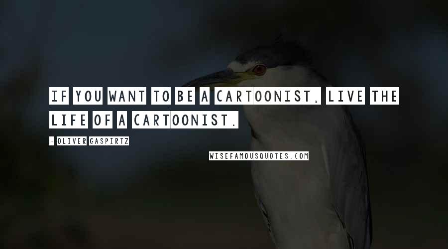 Oliver Gaspirtz Quotes: If you want to be a cartoonist, live the life of a cartoonist.