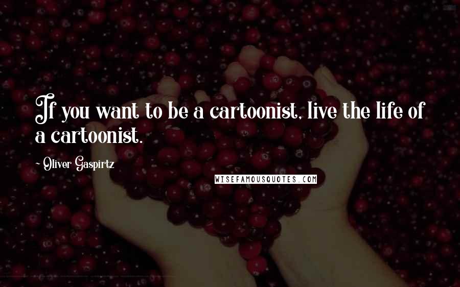 Oliver Gaspirtz Quotes: If you want to be a cartoonist, live the life of a cartoonist.