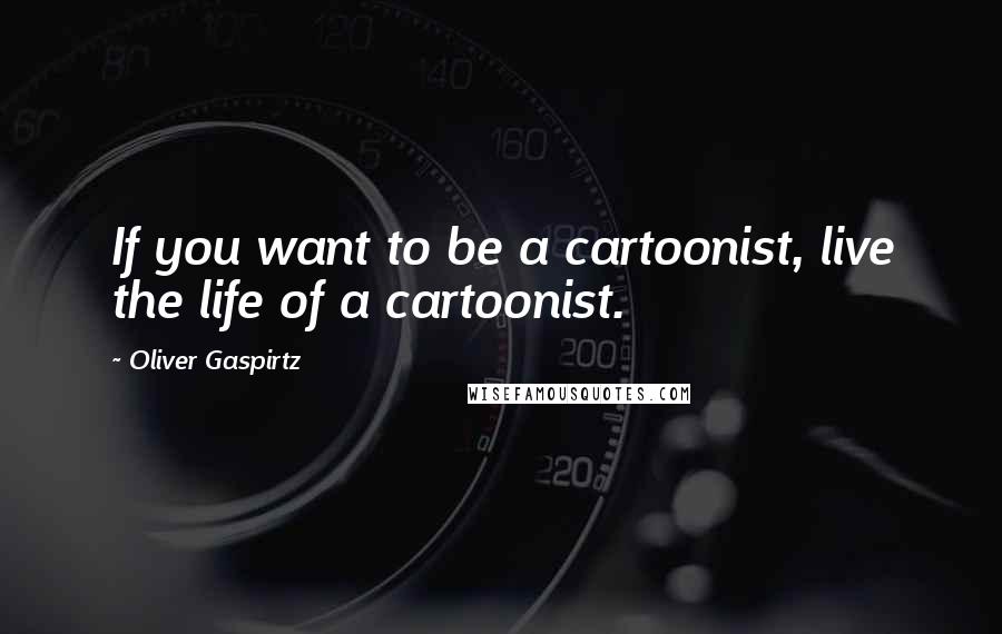 Oliver Gaspirtz Quotes: If you want to be a cartoonist, live the life of a cartoonist.