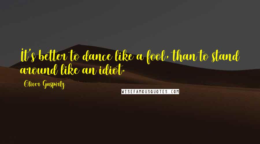 Oliver Gaspirtz Quotes: It's better to dance like a fool, than to stand around like an idiot.