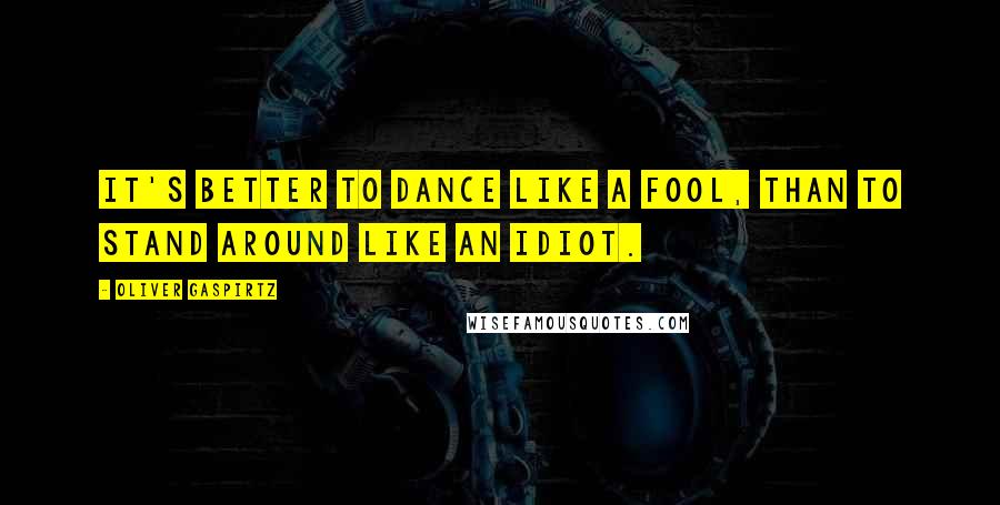 Oliver Gaspirtz Quotes: It's better to dance like a fool, than to stand around like an idiot.