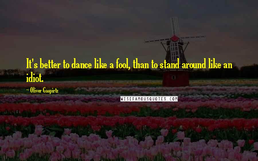 Oliver Gaspirtz Quotes: It's better to dance like a fool, than to stand around like an idiot.