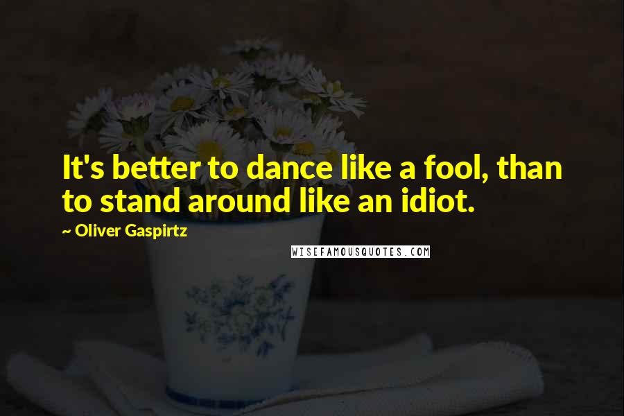 Oliver Gaspirtz Quotes: It's better to dance like a fool, than to stand around like an idiot.