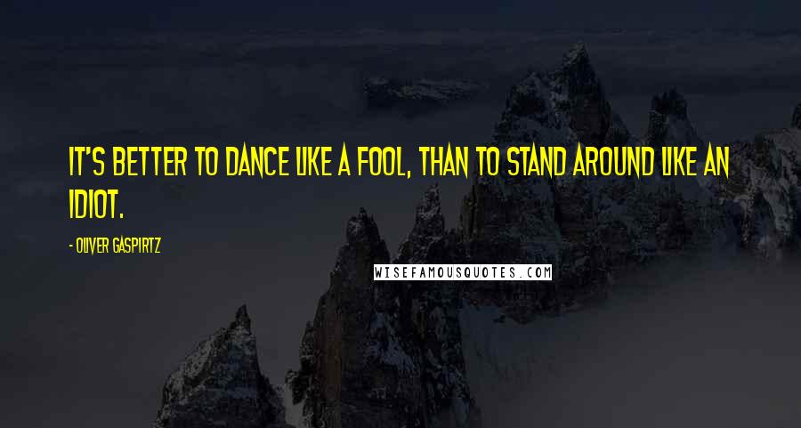 Oliver Gaspirtz Quotes: It's better to dance like a fool, than to stand around like an idiot.