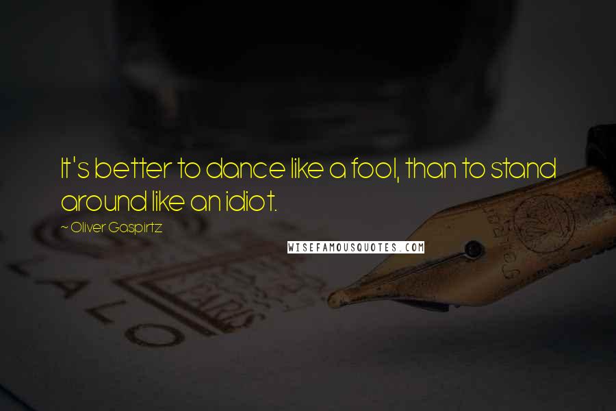 Oliver Gaspirtz Quotes: It's better to dance like a fool, than to stand around like an idiot.