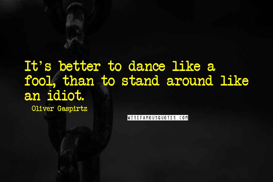 Oliver Gaspirtz Quotes: It's better to dance like a fool, than to stand around like an idiot.