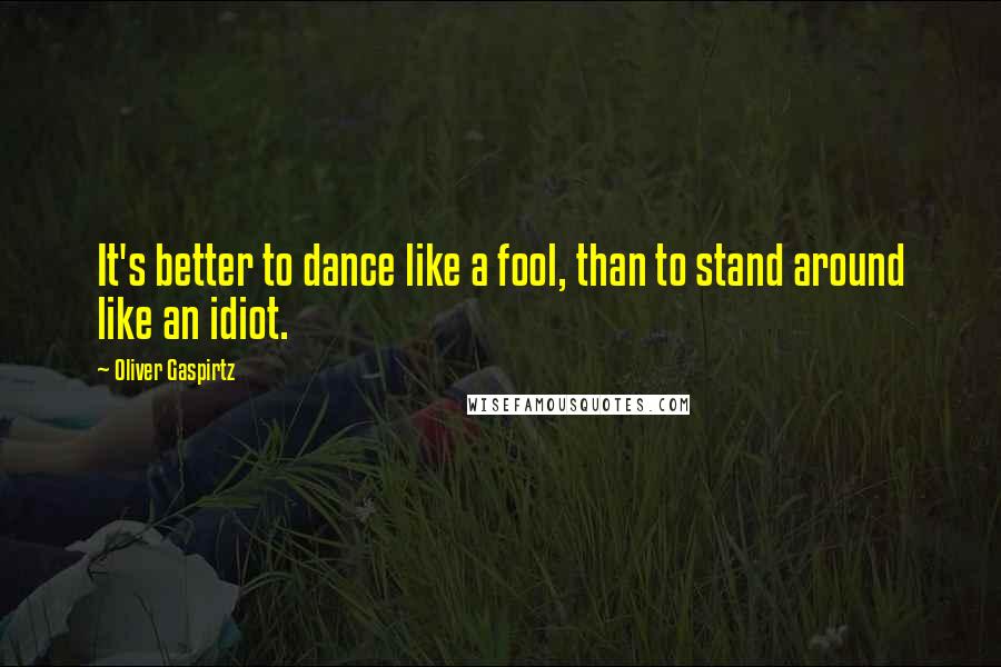 Oliver Gaspirtz Quotes: It's better to dance like a fool, than to stand around like an idiot.