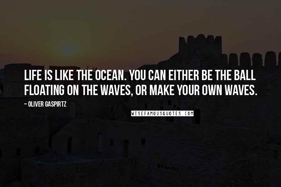 Oliver Gaspirtz Quotes: Life is like the ocean. You can either be the ball floating on the waves, or make your own waves.