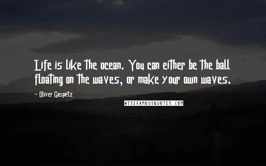 Oliver Gaspirtz Quotes: Life is like the ocean. You can either be the ball floating on the waves, or make your own waves.