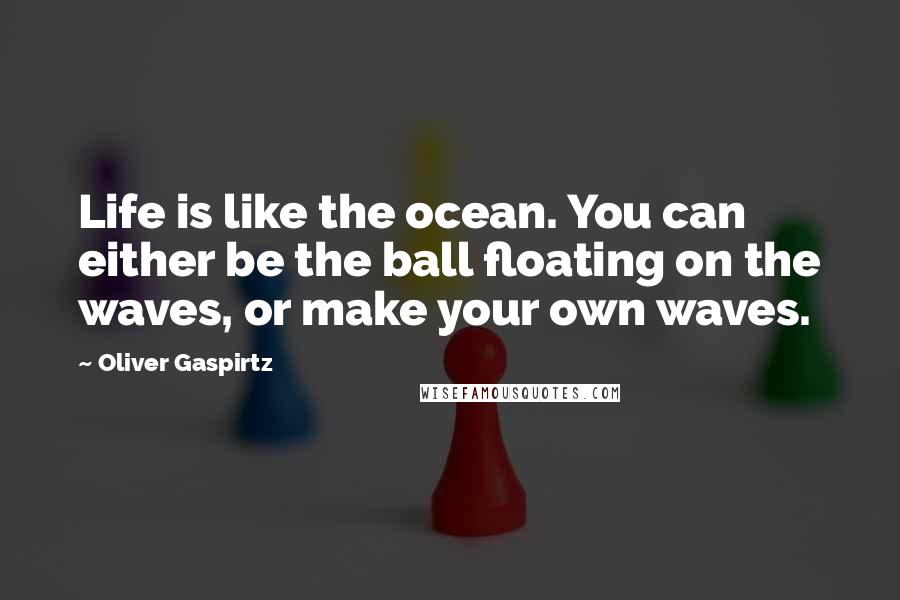 Oliver Gaspirtz Quotes: Life is like the ocean. You can either be the ball floating on the waves, or make your own waves.