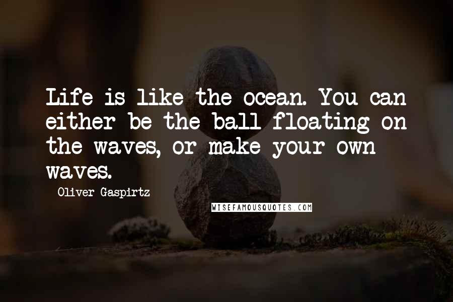 Oliver Gaspirtz Quotes: Life is like the ocean. You can either be the ball floating on the waves, or make your own waves.