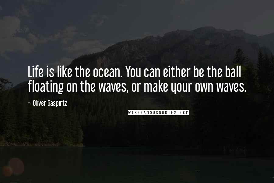 Oliver Gaspirtz Quotes: Life is like the ocean. You can either be the ball floating on the waves, or make your own waves.