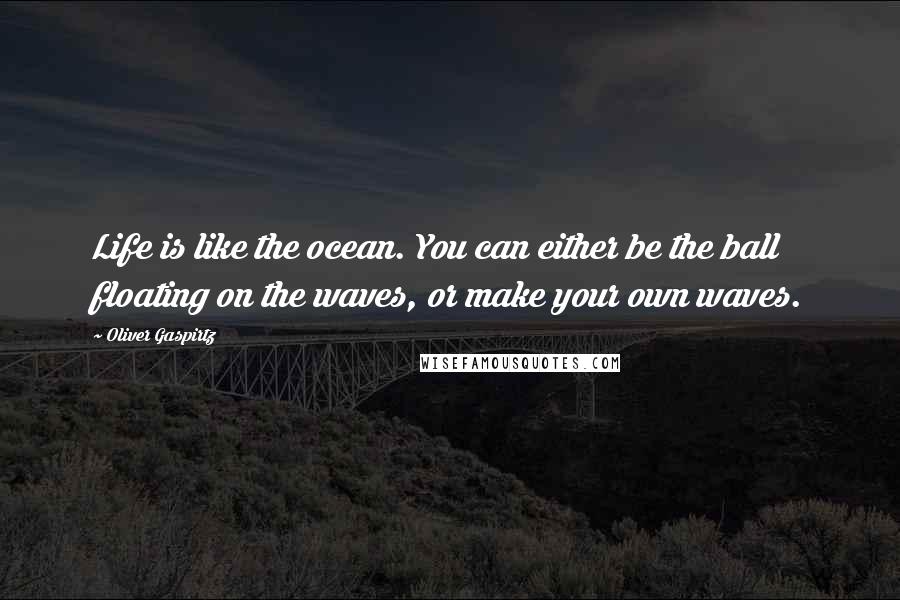 Oliver Gaspirtz Quotes: Life is like the ocean. You can either be the ball floating on the waves, or make your own waves.