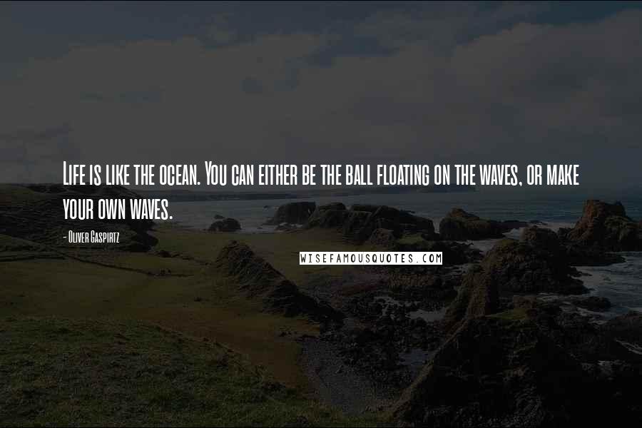 Oliver Gaspirtz Quotes: Life is like the ocean. You can either be the ball floating on the waves, or make your own waves.